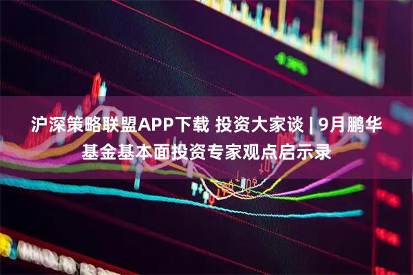 沪深策略联盟APP下载 投资大家谈 | 9月鹏华基金基本面投资专家观点启示录