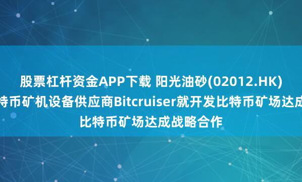 股票杠杆资金APP下载 阳光油砂(02012.HK)与国际比特币矿机设备供应商Bitcruiser就开发比特币矿场达成战略合作