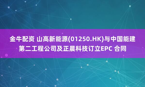 金牛配资 山高新能源(01250.HK)与中国能建第二工程公司及正晨科技订立EPC 合同