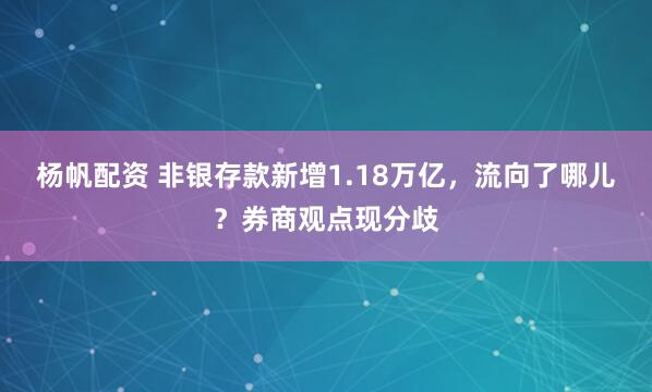 杨帆配资 非银存款新增1.18万亿，流向了哪儿？券商观点现分歧