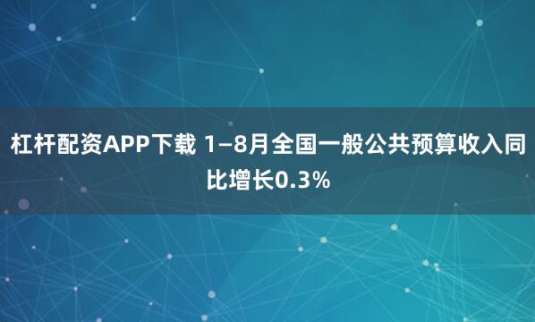 杠杆配资APP下载 1—8月全国一般公共预算收入同比增长0.3%
