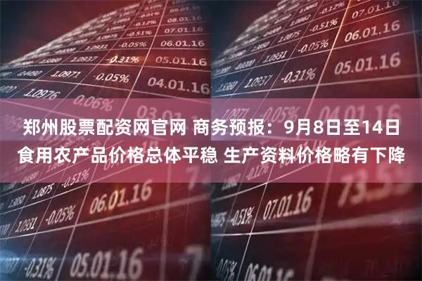 郑州股票配资网官网 商务预报：9月8日至14日食用农产品价格总体平稳 生产资料价格略有下降