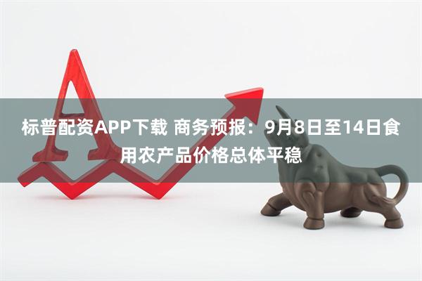 标普配资APP下载 商务预报：9月8日至14日食用农产品价格总体平稳