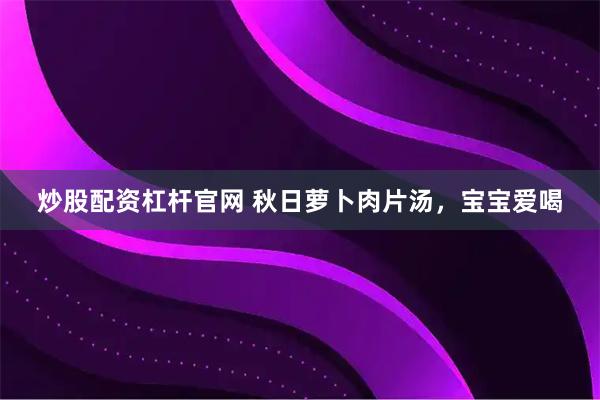 炒股配资杠杆官网 秋日萝卜肉片汤，宝宝爱喝