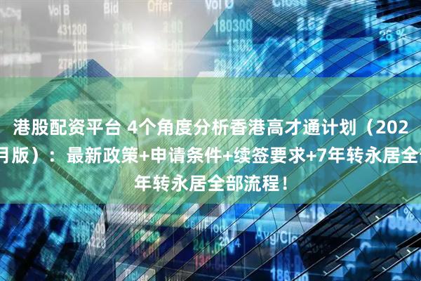 港股配资平台 4个角度分析香港高才通计划（2025年10月版）：最新政策+申请条件+续签要求+7年转永居全部流程！