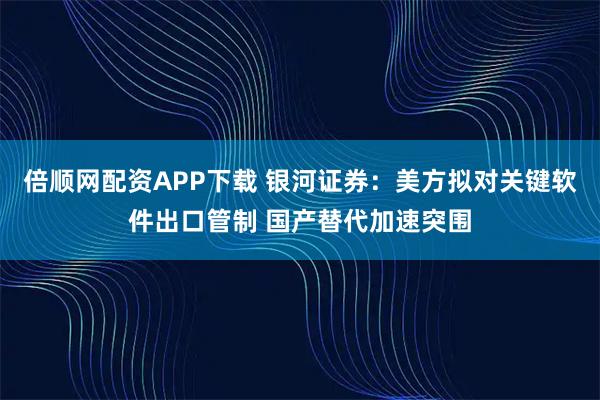 倍顺网配资APP下载 银河证券：美方拟对关键软件出口管制 国产替代加速突围