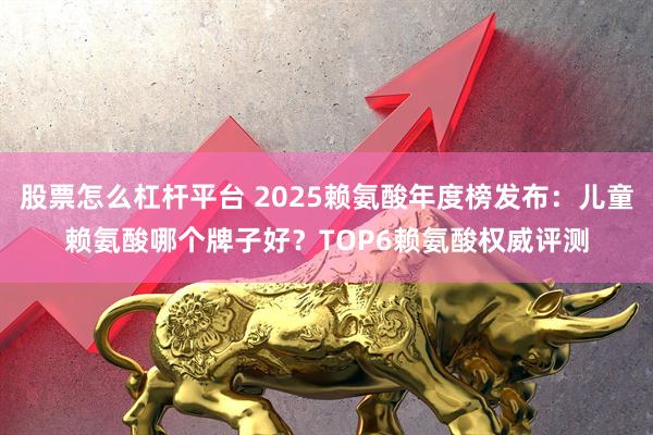 股票怎么杠杆平台 2025赖氨酸年度榜发布：儿童赖氨酸哪个牌子好？TOP6赖氨酸权威评测