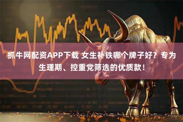 抓牛网配资APP下载 女生补铁哪个牌子好？专为生理期、控重党筛选的优质款！