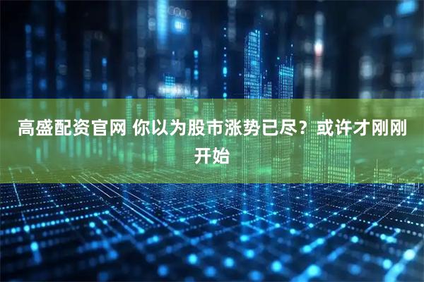 高盛配资官网 你以为股市涨势已尽？或许才刚刚开始