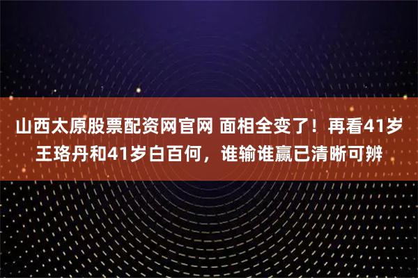 山西太原股票配资网官网 面相全变了！再看41岁王珞丹和41岁白百何，谁输谁赢已清晰可辨