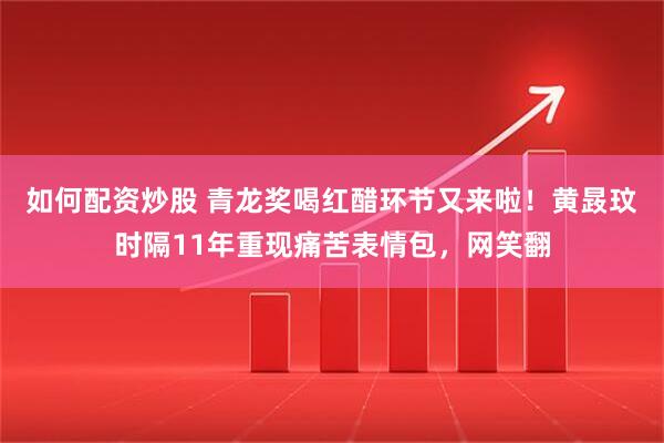 如何配资炒股 青龙奖喝红醋环节又来啦！黄晸玟时隔11年重现痛苦表情包，网笑翻