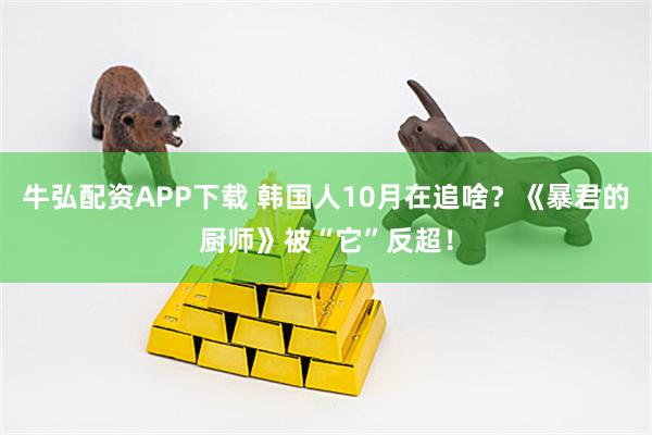 牛弘配资APP下载 韩国人10月在追啥？《暴君的厨师》被“它”反超！