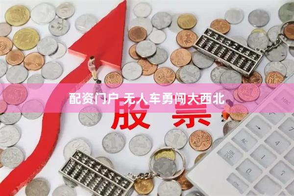 配资门户 无人车勇闯大西北