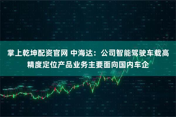 掌上乾坤配资官网 中海达：公司智能驾驶车载高精度定位产品业务主要面向国内车企