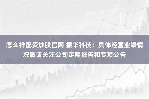 怎么样配资炒股官网 振华科技：具体经营业绩情况敬请关注公司定期报告和专项公告