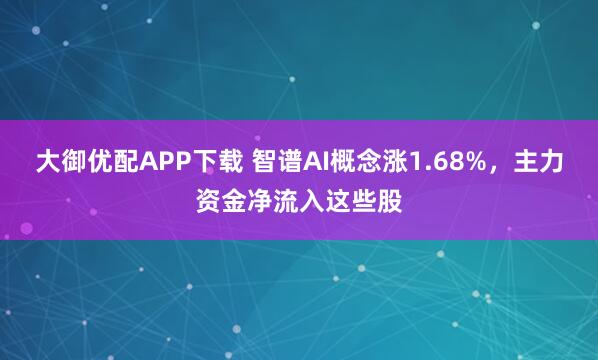 大御优配APP下载 智谱AI概念涨1.68%，主力资金净流入这些股