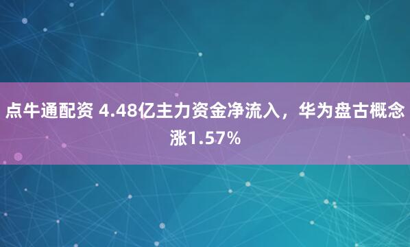 点牛通配资 4.48亿主力资金净流入，华为盘古概念涨1.57%