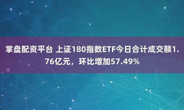 掌盘配资平台 上证180指数ETF今日合计成交额1.76亿元，环比增加57.49%