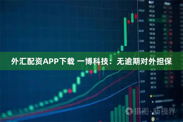 外汇配资APP下载 一博科技：无逾期对外担保