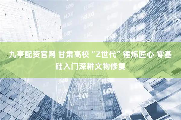 九亭配资官网 甘肃高校“Z世代”锤炼匠心 零基础入门深耕文物修复