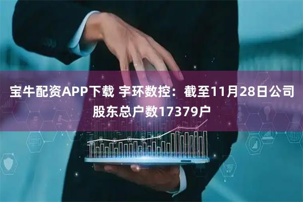 宝牛配资APP下载 宇环数控：截至11月28日公司股东总户数17379户