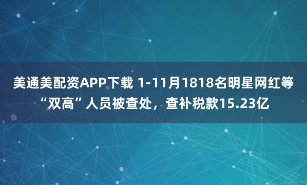美通美配资APP下载 1-11月1818名明星网红等“双高”人员被查处，查补税款15.23亿