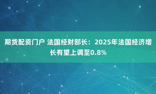 期货配资门户 法国经财部长：2025年法国经济增长有望上调至0.8%