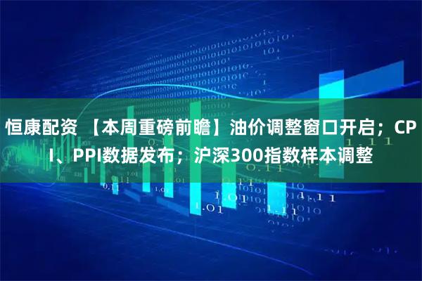 恒康配资 【本周重磅前瞻】油价调整窗口开启；CPI、PPI数据发布；沪深300指数样本调整