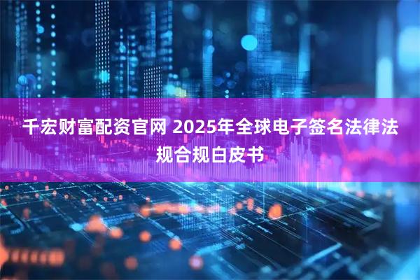 千宏财富配资官网 2025年全球电子签名法律法规合规白皮书