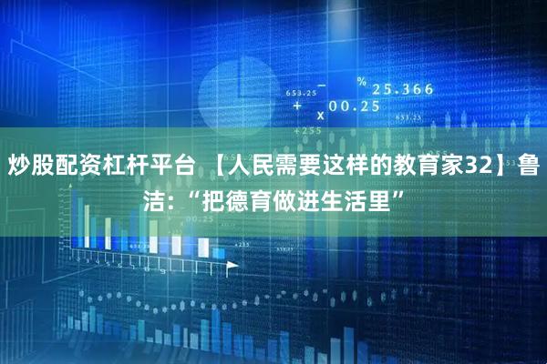 炒股配资杠杆平台 【人民需要这样的教育家32】鲁洁: “把德育做进生活里”