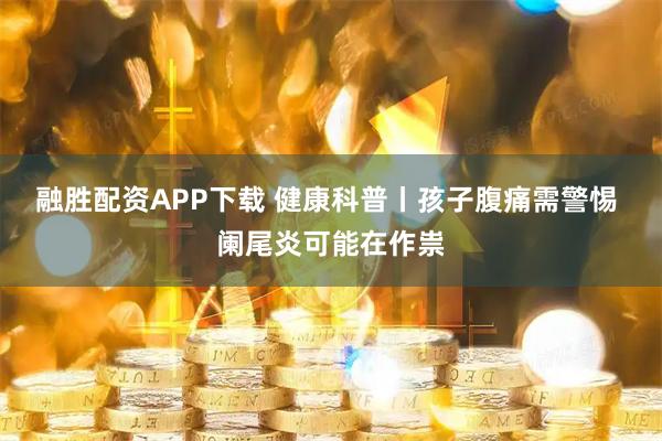 融胜配资APP下载 健康科普丨孩子腹痛需警惕 阑尾炎可能在作祟
