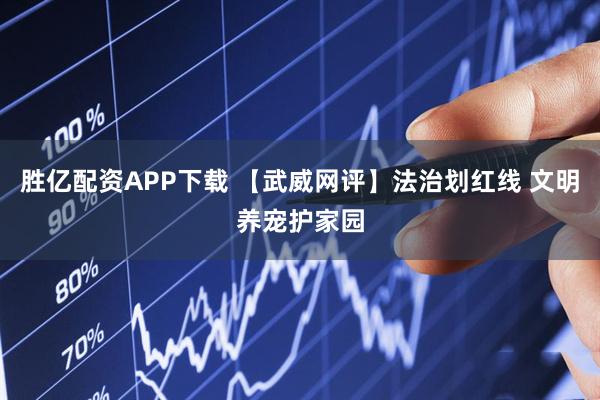 胜亿配资APP下载 【武威网评】法治划红线 文明养宠护家园