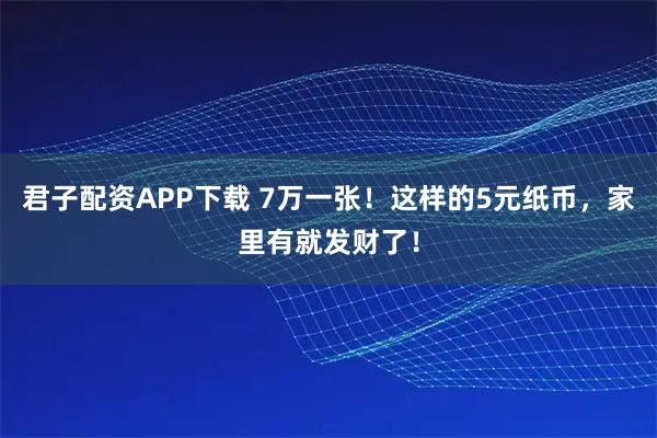 君子配资APP下载 7万一张！这样的5元纸币，家里有就发财了！