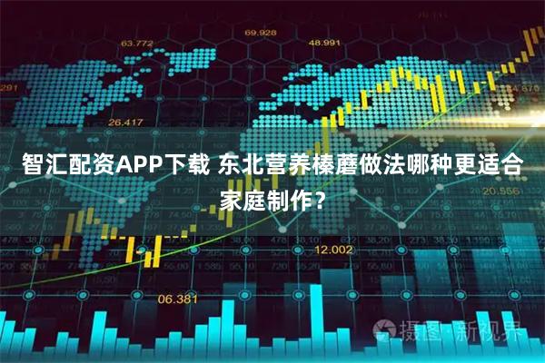 智汇配资APP下载 东北营养榛蘑做法哪种更适合家庭制作？