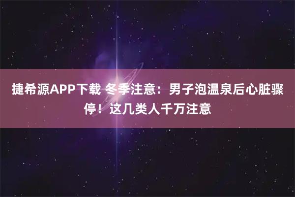 捷希源APP下载 冬季注意：男子泡温泉后心脏骤停！这几类人千万注意