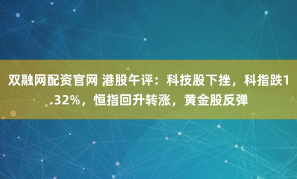 双融网配资官网 港股午评：科技股下挫，科指跌1.32%，恒指回升转涨，黄金股反弹