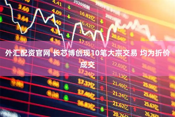 外汇配资官网 长芯博创现10笔大宗交易 均为折价成交