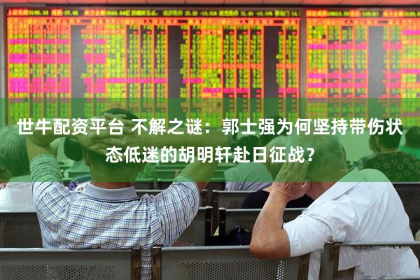 世牛配资平台 不解之谜：郭士强为何坚持带伤状态低迷的胡明轩赴日征战？