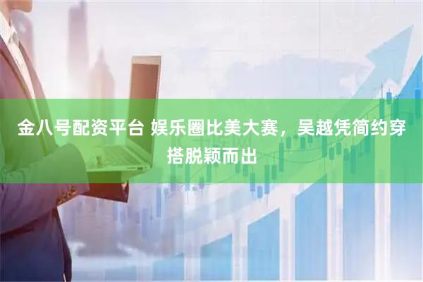 金八号配资平台 娱乐圈比美大赛，吴越凭简约穿搭脱颖而出