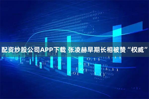 配资炒股公司APP下载 张凌赫早期长相被赞“权威”