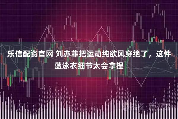 乐信配资官网 刘亦菲把运动纯欲风穿绝了，这件蓝泳衣细节太会拿捏