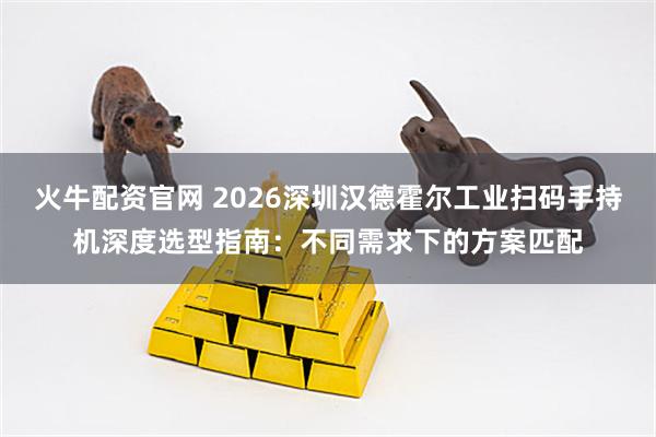 火牛配资官网 2026深圳汉德霍尔工业扫码手持机深度选型指南：不同需求下的方案匹配