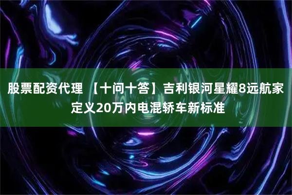 股票配资代理 【十问十答】吉利银河星耀8远航家 定义20万内电混轿车新标准