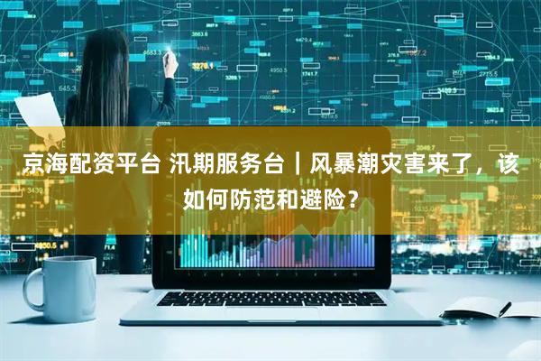 京海配资平台 汛期服务台|风暴潮灾害来了,该如何防范和避险?